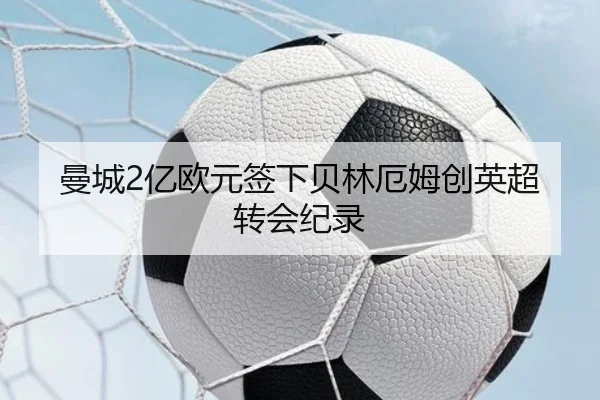 曼城2亿欧元签下贝林厄姆创英超转会纪录