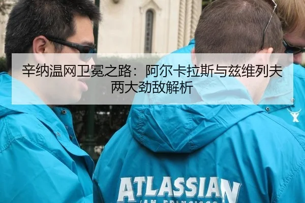 辛纳温网卫冕之路：阿尔卡拉斯与兹维列夫两大劲敌解析