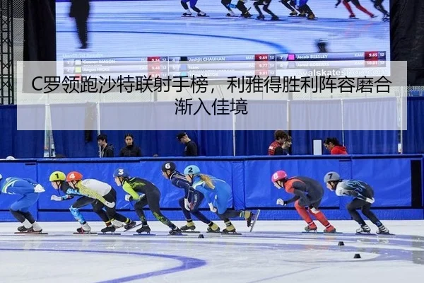 C罗领跑沙特联射手榜，利雅得胜利阵容磨合渐入佳境