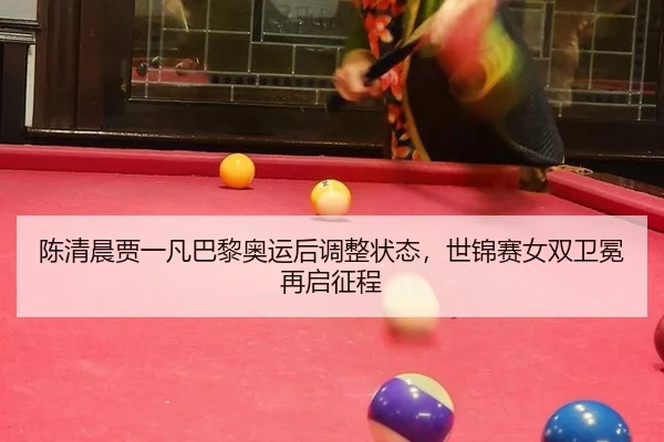 陈清晨贾一凡巴黎奥运后调整状态，世锦赛女双卫冕再启征程