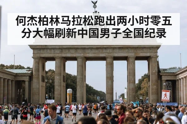 何杰柏林马拉松跑出两小时零五分大幅刷新中国男子全国纪录