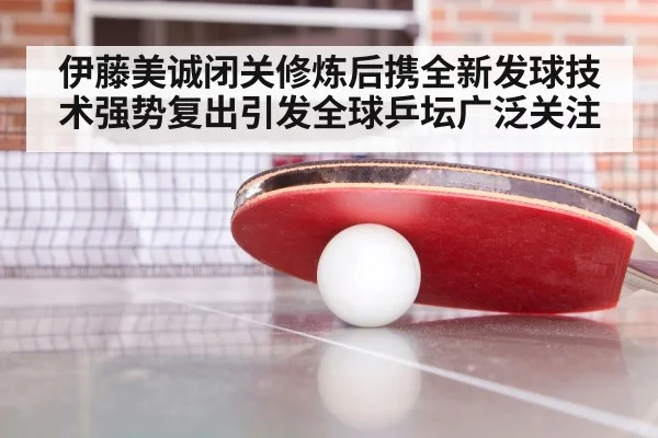 伊藤美诚闭关修炼后携全新发球技术强势复出引发全球乒坛广泛关注