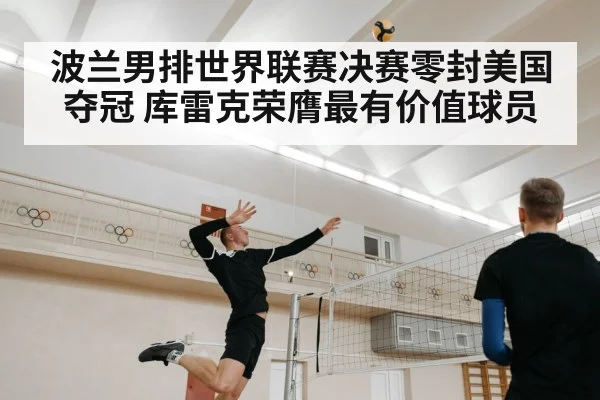 波兰男排世界联赛决赛零封美国夺冠 库雷克荣膺最有价值球员