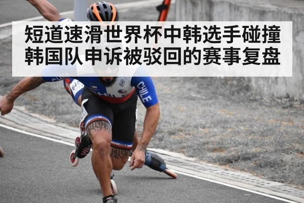 短道速滑世界杯中韩选手碰撞韩国队申诉被驳回的赛事复盘