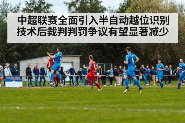 中超联赛全面引入半自动越位识别技术后裁判判罚争议有望显著减少