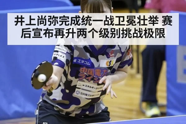 井上尚弥完成统一战卫冕壮举 赛后宣布再升两个级别挑战极限