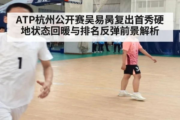 ATP杭州公开赛吴易昺复出首秀硬地状态回暖与排名反弹前景解析