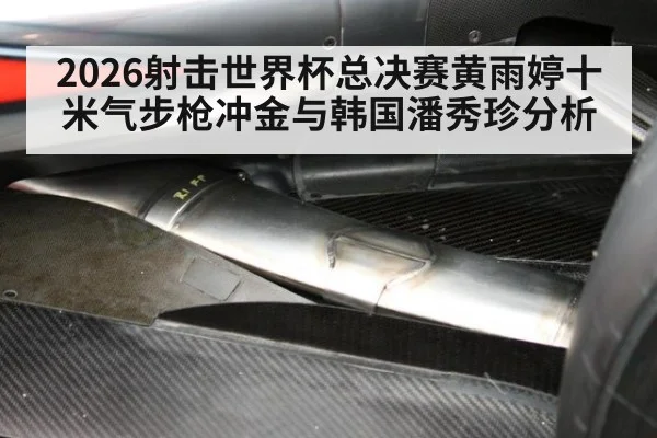 2026射击世界杯总决赛黄雨婷十米气步枪冲金与韩国潘秀珍分析
